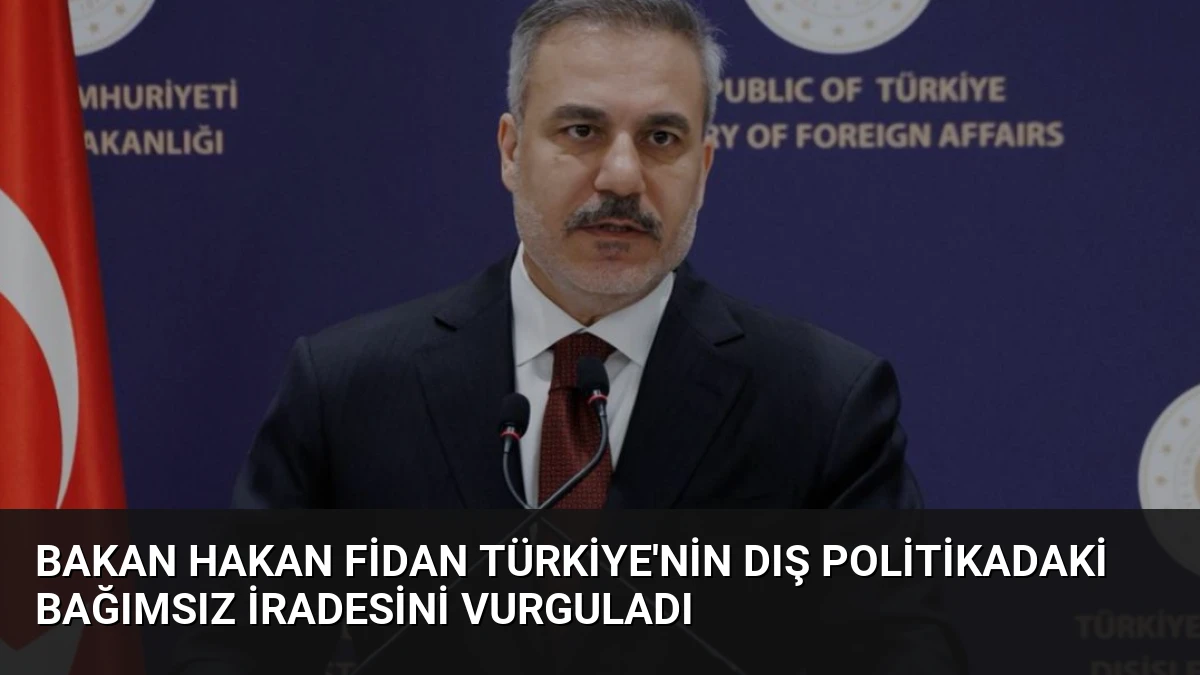 Bakan Hakan Fidan Türkiye’nin Dış Politikadaki Bağımsız İradesini Vurguladı