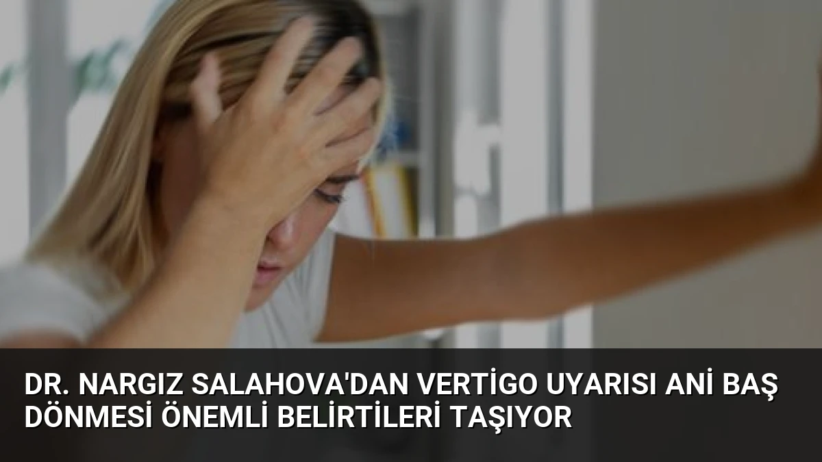 Dr. Nargız Salahova’dan Vertigo Uyarısı Ani Baş Dönmesi Önemli Belirtileri Taşıyor