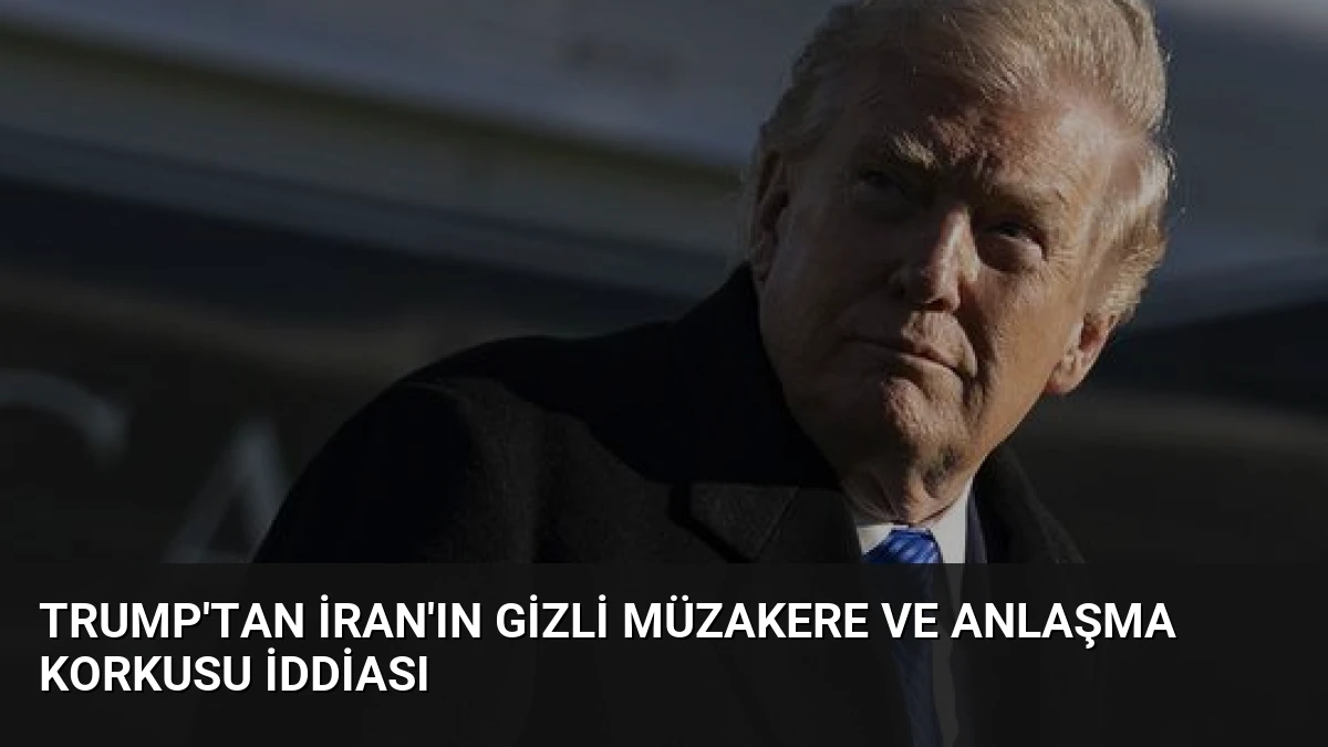 Trump’tan İran’ın Gizli Müzakere ve Anlaşma Korkusu İddiası