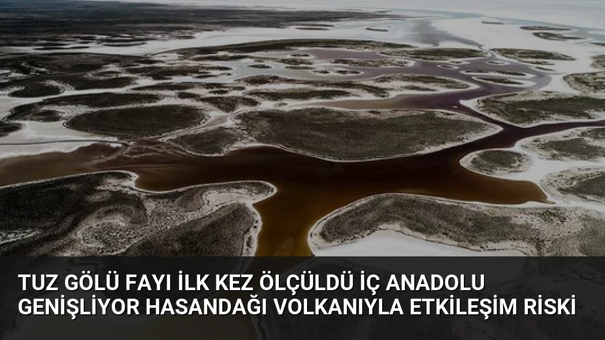 Tuz Gölü Fayı İlk Kez Ölçüldü İç Anadolu Genişliyor Hasandağı Volkanıyla Etkileşim Riski