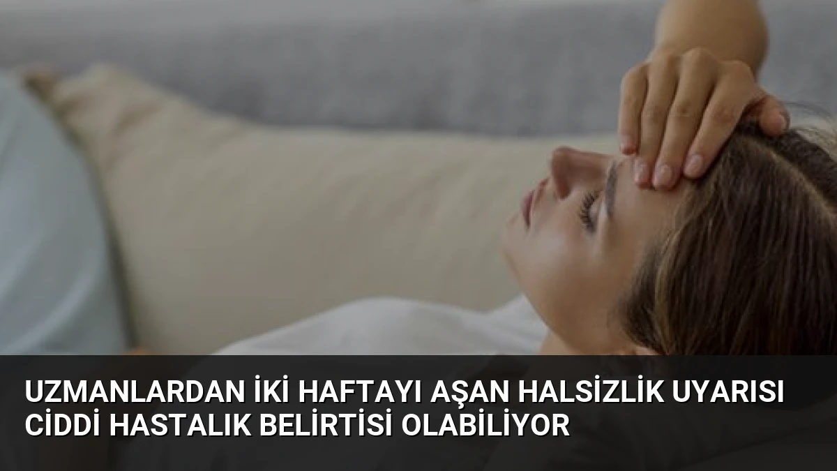 Uzmanlardan İki Haftayı Aşan Halsizlik Uyarısı Ciddi Hastalık Belirtisi Olabiliyor