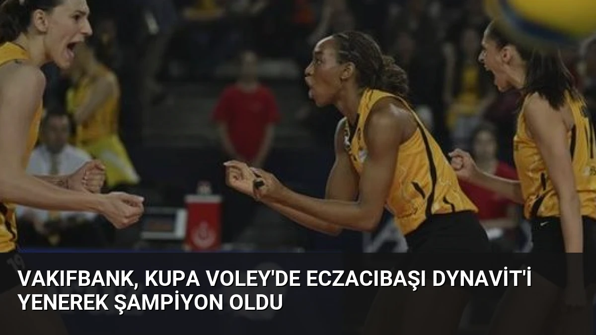 VakıfBank, Kupa Voley’de Eczacıbaşı Dynavit’i Yenerek Şampiyon Oldu
