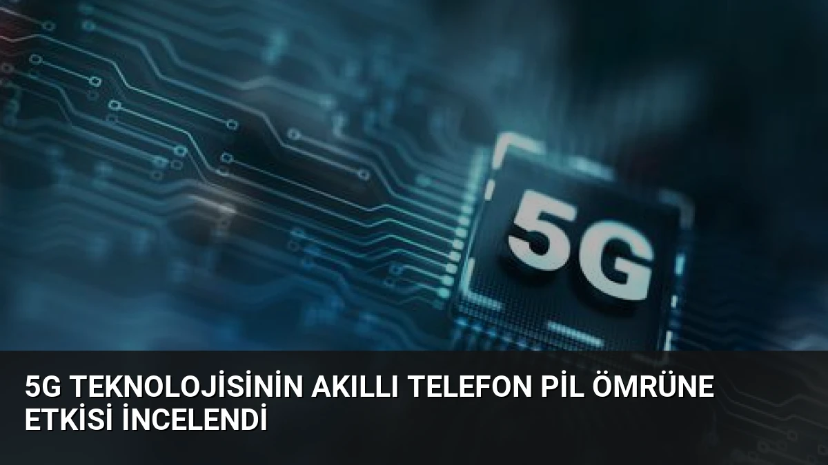 5G Teknolojisinin Akıllı Telefon Pil Ömrüne Etkisi İncelendi
