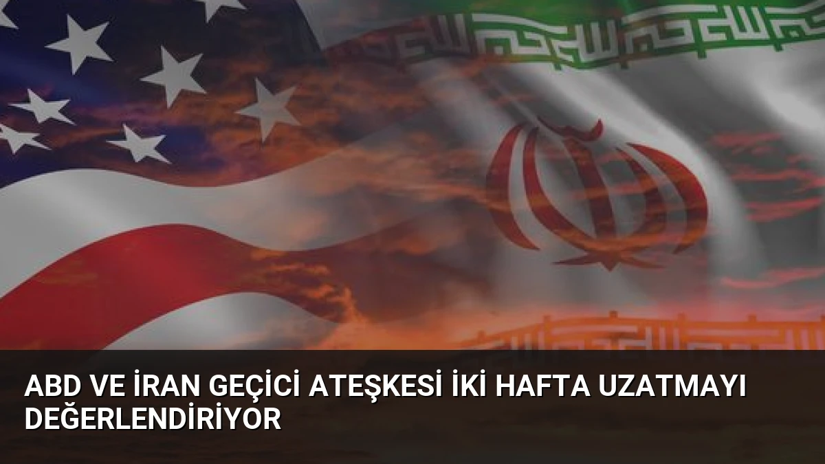 ABD ve İran Geçici Ateşkesi İki Hafta Uzatmayı Değerlendiriyor