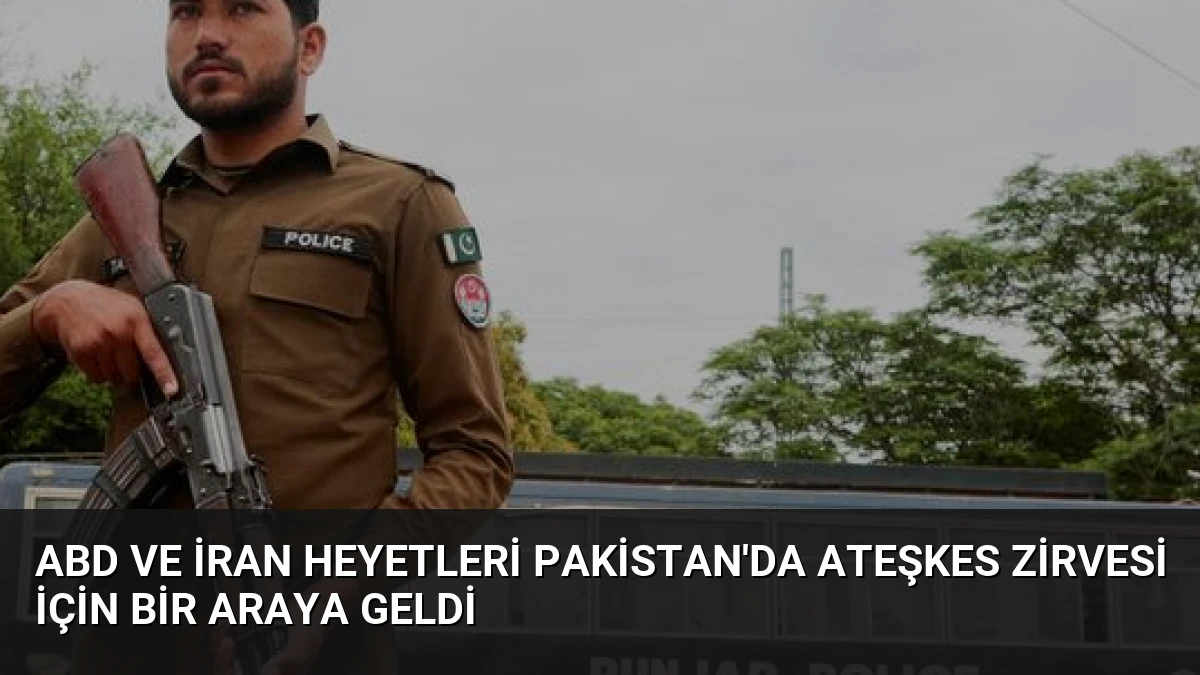 ABD ve İran Heyetleri Pakistan’da Ateşkes Zirvesi İçin Bir Araya Geldi
