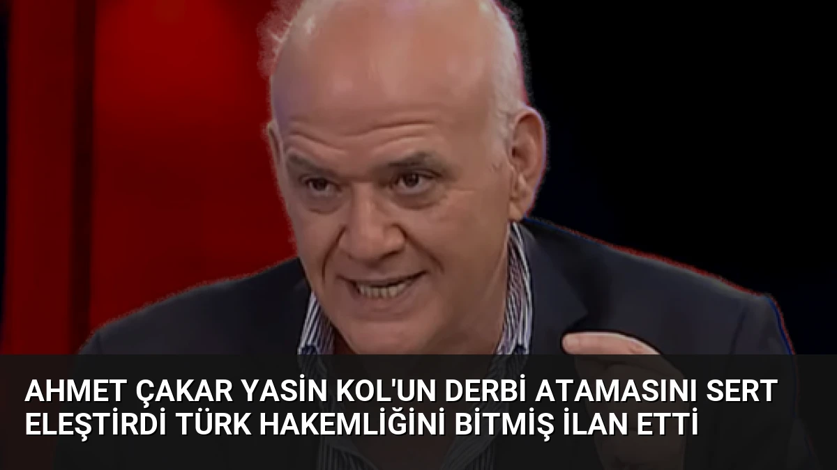 Ahmet Çakar Yasin Kol’un Derbi Atamasını Sert Eleştirdi Türk Hakemliğini Bitmiş İlan Etti