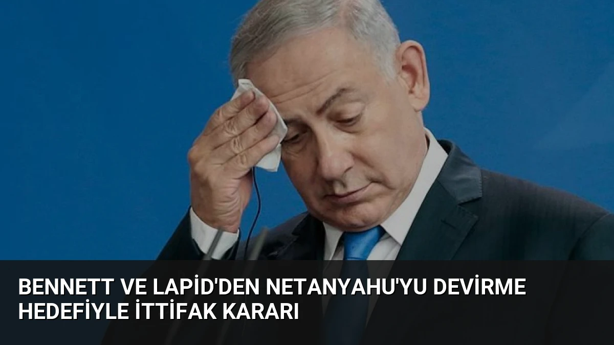 Bennett ve Lapid’den Netanyahu’yu Devirme Hedefiyle İttifak Kararı