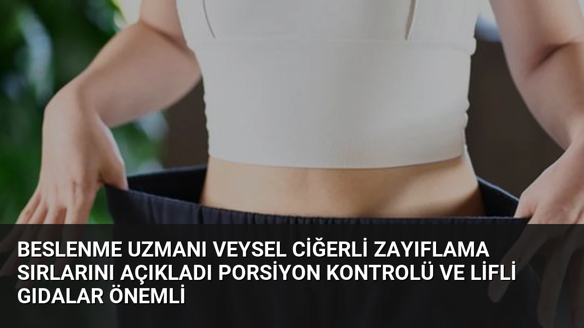 Beslenme Uzmanı Veysel Ciğerli Zayıflama Sırlarını Açıkladı Porsiyon Kontrolü ve Lifli Gıdalar Önemli
