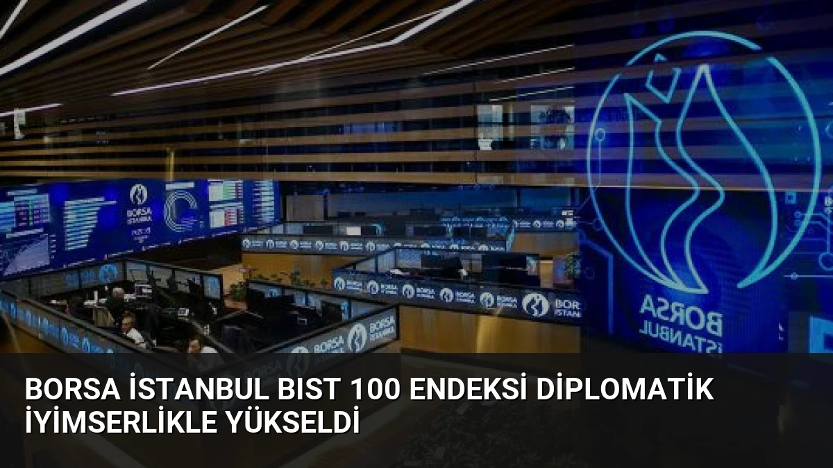 Borsa İstanbul BIST 100 Endeksi Diplomatik İyimserlikle Yükseldi