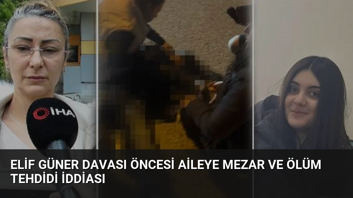 Elif Güner Davası Öncesi Aileye Mezar ve Ölüm Tehdidi İddiası