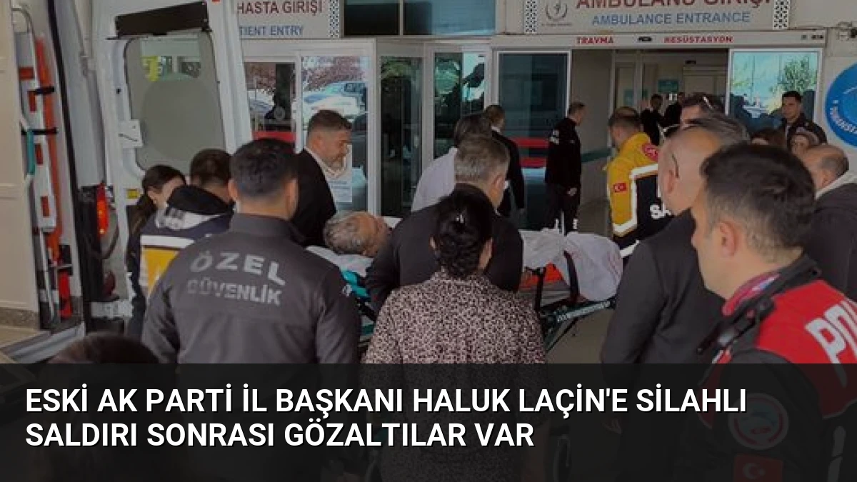 Eski AK Parti İl Başkanı Haluk Laçin’e Silahlı Saldırı Sonrası Gözaltılar Var