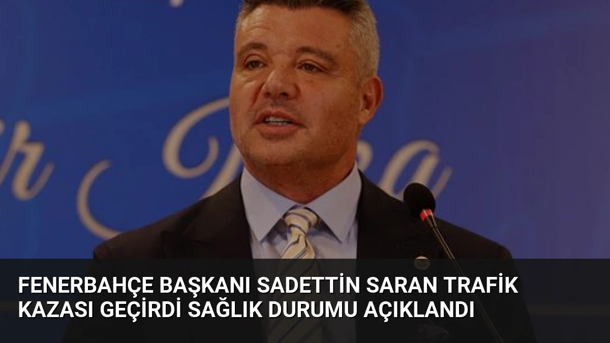 Fenerbahçe Başkanı Sadettin Saran trafik kazası geçirdi Sağlık durumu açıklandı