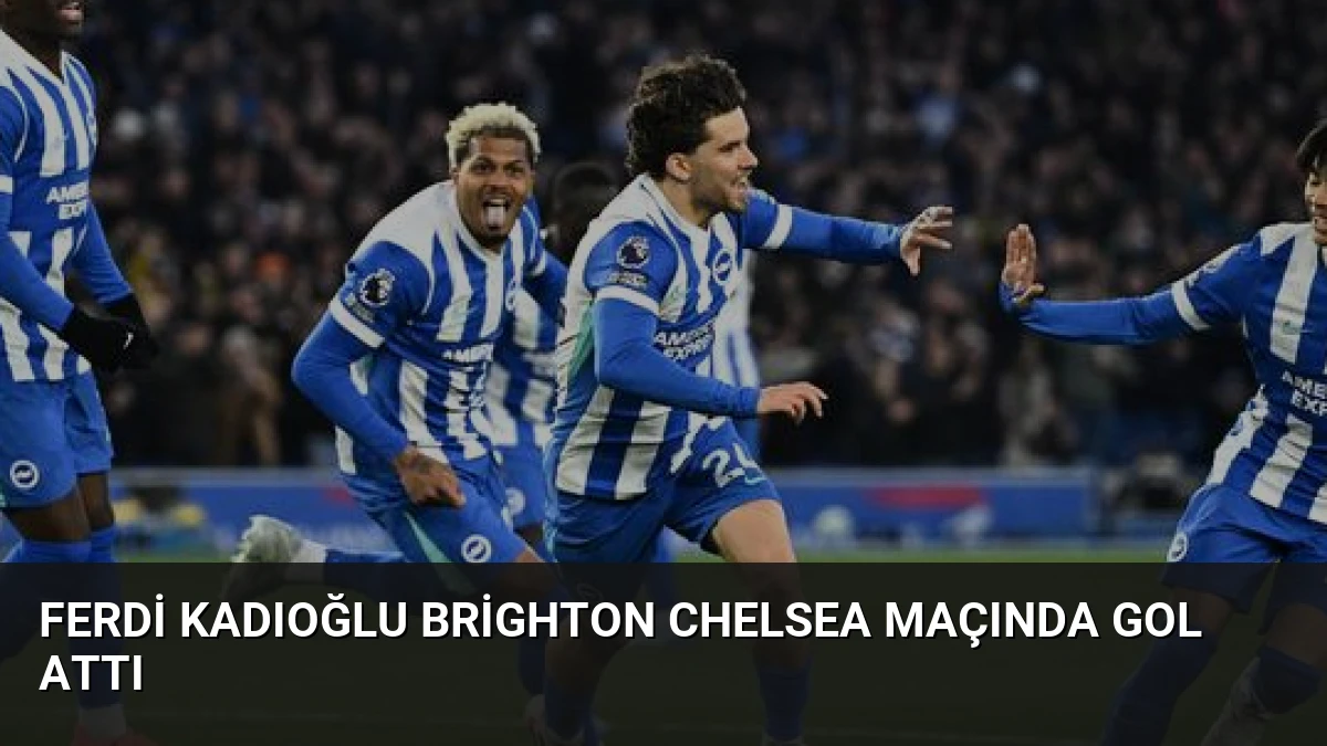 Ferdi Kadıoğlu Brighton Chelsea Maçında Gol Attı