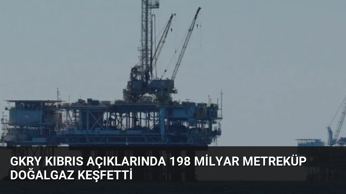 GKRY Kıbrıs Açıklarında 198 Milyar Metreküp Doğalgaz Keşfetti
