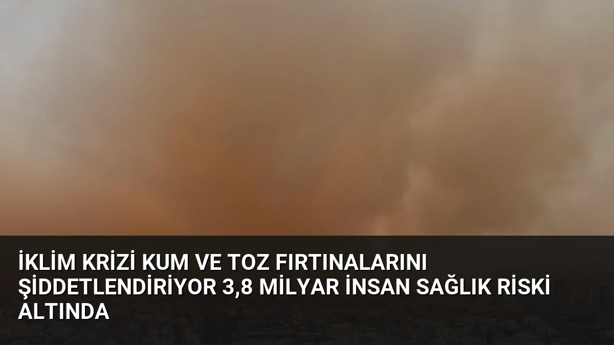 İklim Krizi Kum ve Toz Fırtınalarını Şiddetlendiriyor 3,8 Milyar İnsan Sağlık Riski Altında