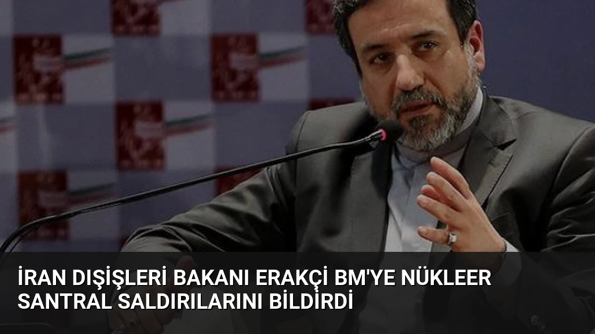 İran Dışişleri Bakanı Erakçi BM’ye Nükleer Santral Saldırılarını Bildirdi
