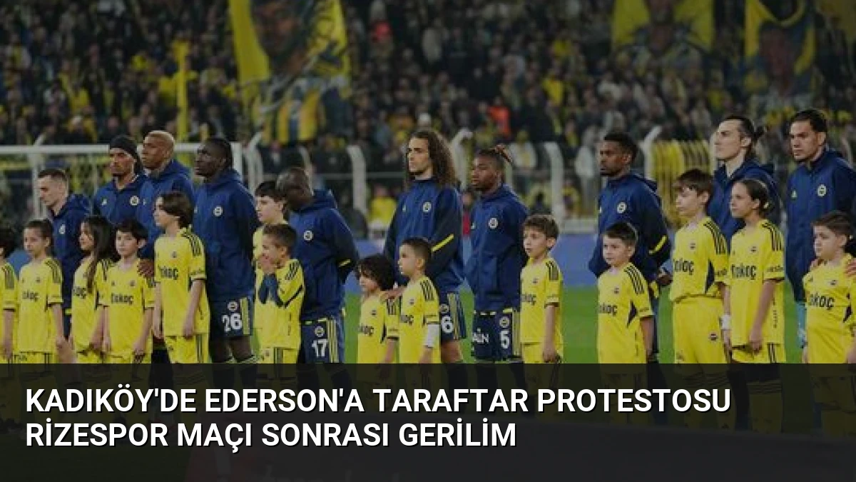 Kadıköy’de Ederson’a Taraftar Protestosu Rizespor Maçı Sonrası Gerilim