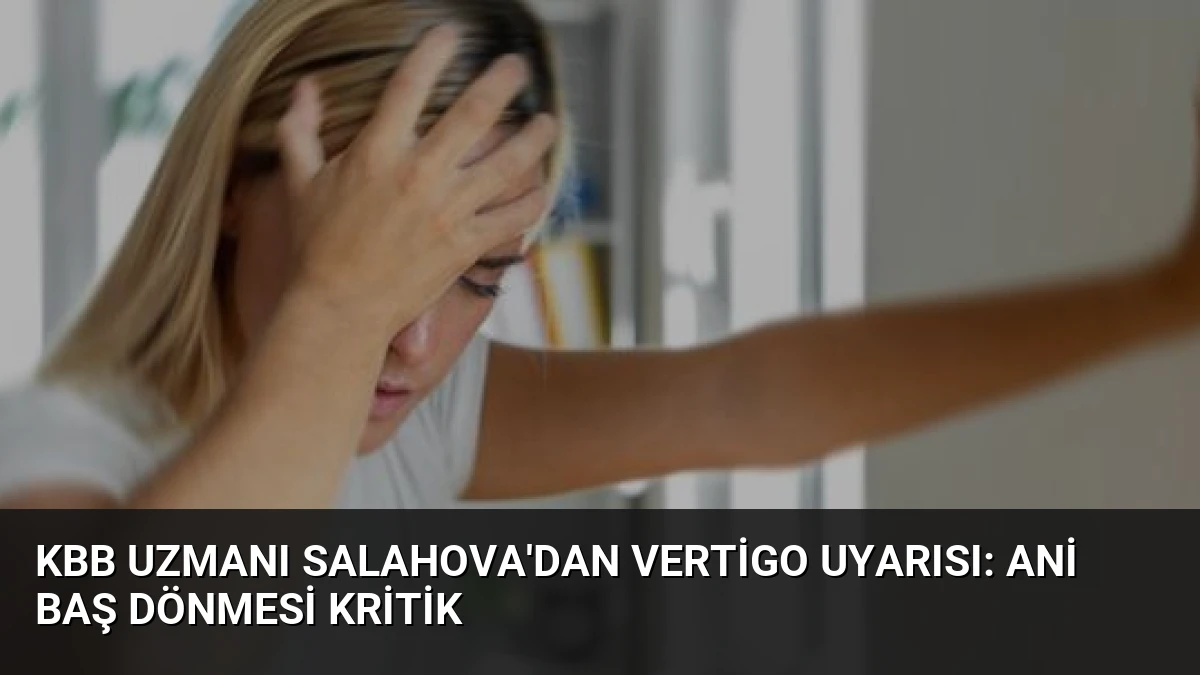 KBB Uzmanı Salahova’dan Vertigo Uyarısı: Ani Baş Dönmesi Kritik