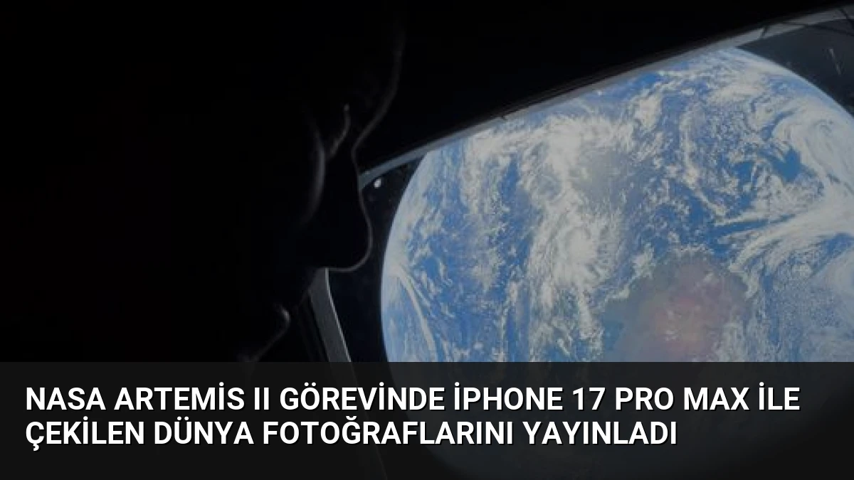 NASA Artemis II Görevinde iPhone 17 Pro Max ile Çekilen Dünya Fotoğraflarını Yayınladı