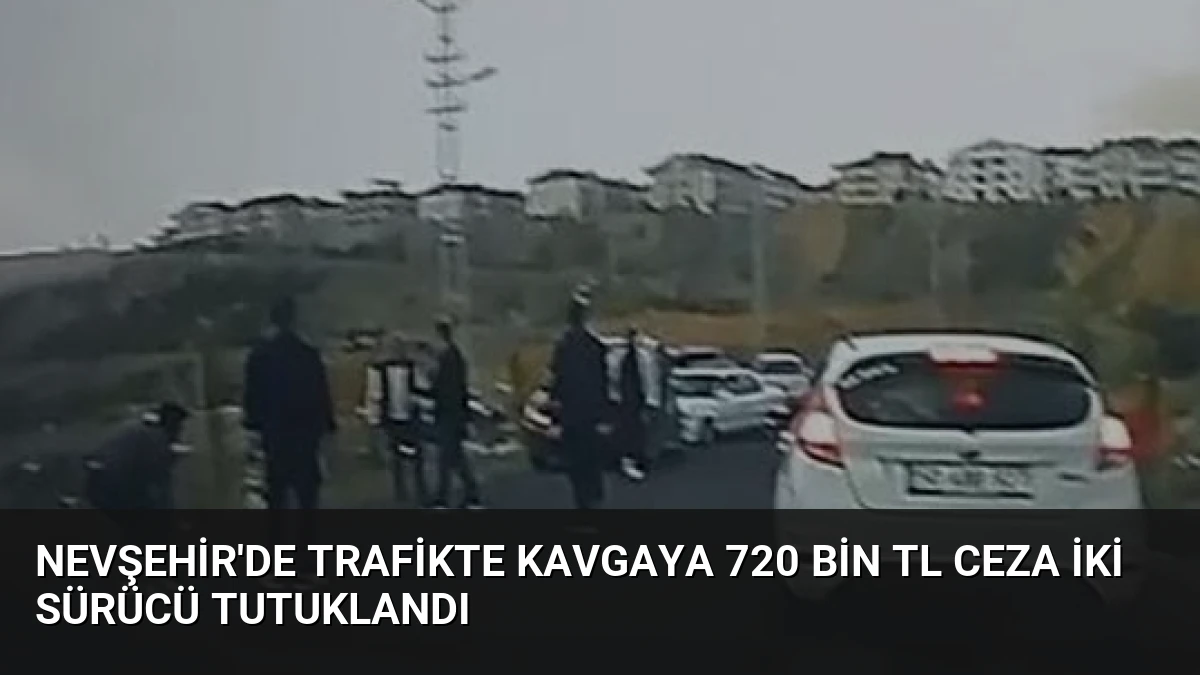 Nevşehir’de Trafikte Kavgaya 720 Bin TL Ceza İki Sürücü Tutuklandı