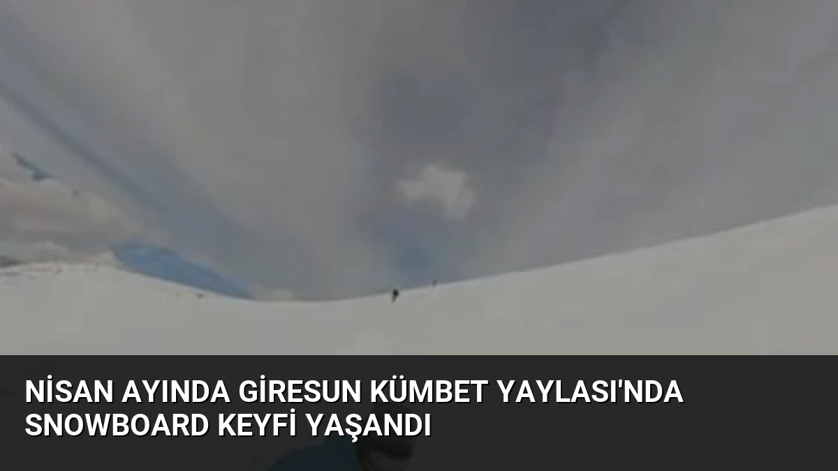 Nisan Ayında Giresun Kümbet Yaylası’nda Snowboard Keyfi Yaşandı