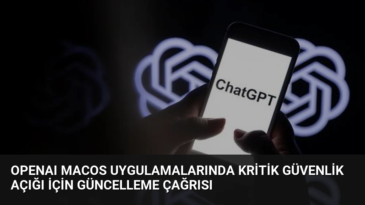 OpenAI macOS Uygulamalarında Kritik Güvenlik Açığı İçin Güncelleme Çağrısı