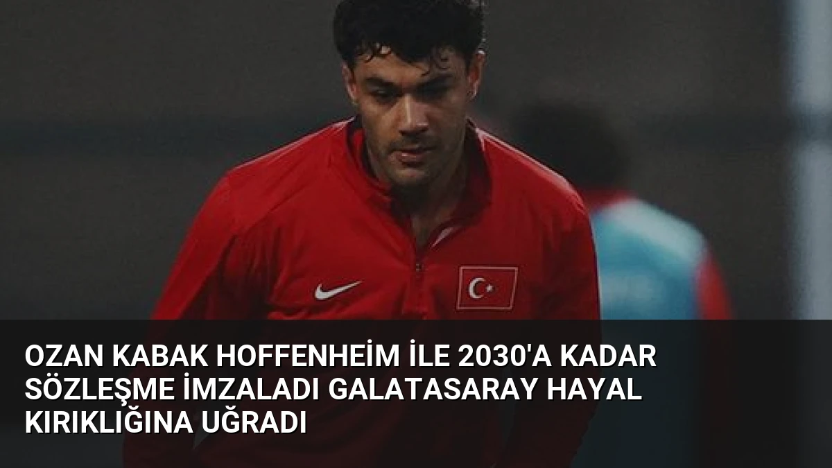 Ozan Kabak Hoffenheim ile 2030’a Kadar Sözleşme İmzaladı Galatasaray Hayal Kırıklığına Uğradı