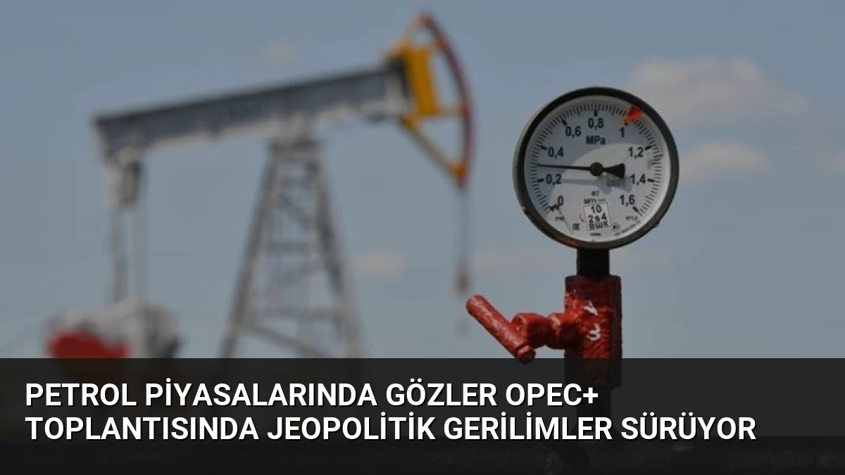 Petrol Piyasalarında Gözler OPEC+ Toplantısında Jeopolitik Gerilimler Sürüyor