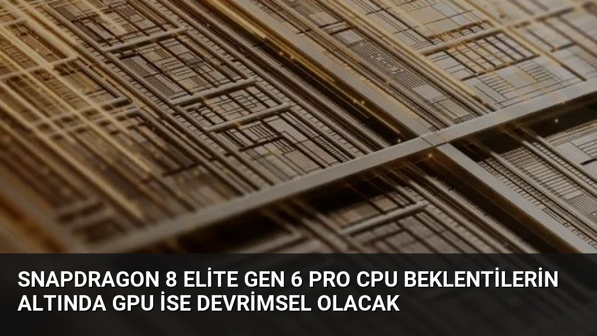 Snapdragon 8 Elite Gen 6 Pro CPU beklentilerin altında GPU ise devrimsel olacak