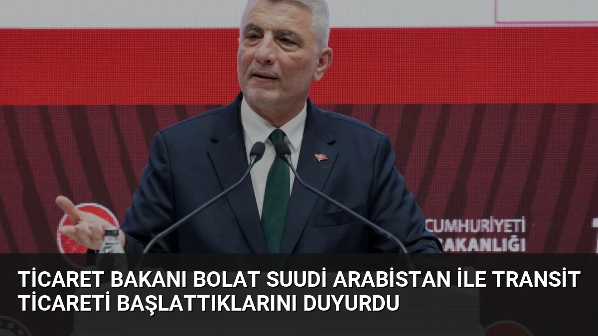 Ticaret Bakanı Bolat Suudi Arabistan ile Transit Ticareti Başlattıklarını Duyurdu