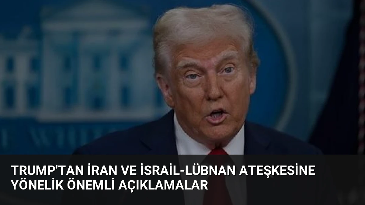 Trump’tan İran ve İsrail-Lübnan Ateşkesine Yönelik Önemli Açıklamalar