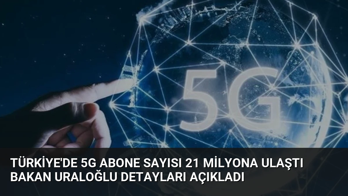 Türkiye’de 5G Abone Sayısı 21 Milyona Ulaştı Bakan Uraloğlu Detayları Açıkladı