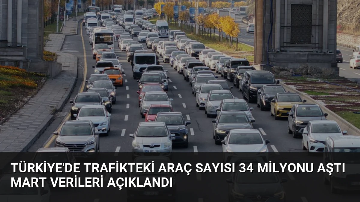 Türkiye’de Trafikteki Araç Sayısı 34 Milyonu Aştı Mart Verileri Açıklandı