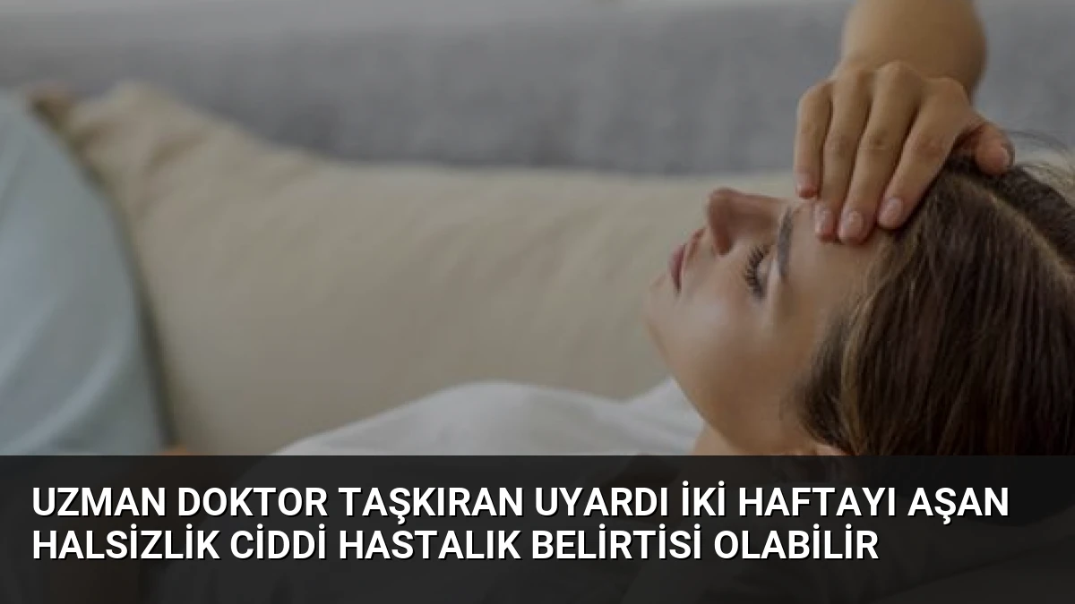 Uzman Doktor Taşkıran Uyardı İki Haftayı Aşan Halsizlik Ciddi Hastalık Belirtisi Olabilir