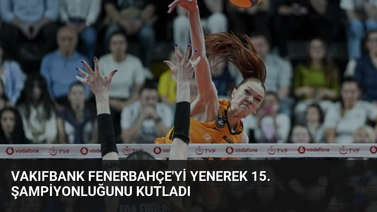 VakıfBank Fenerbahçe’yi Yenerek 15. Şampiyonluğunu Kutladı