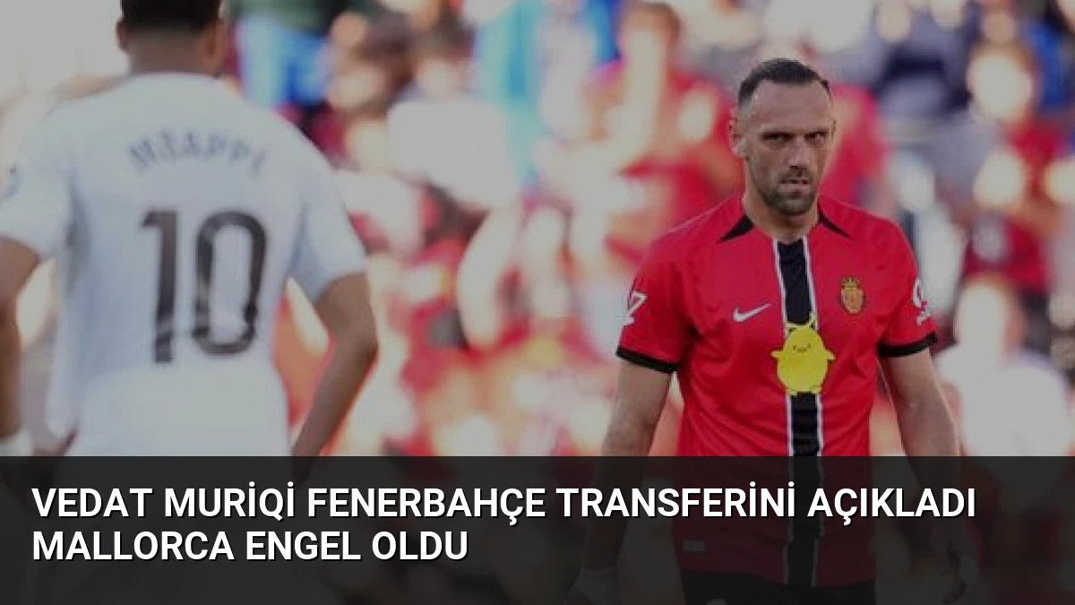 Vedat Muriqi Fenerbahçe Transferini Açıkladı Mallorca Engel Oldu