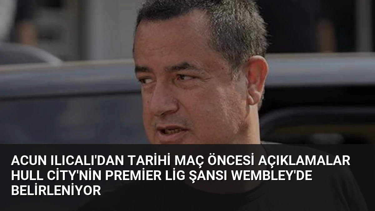 Acun Ilıcalı’dan Tarihi Maç Öncesi Açıklamalar Hull City’nin Premier Lig Şansı Wembley’de Belirleniyor