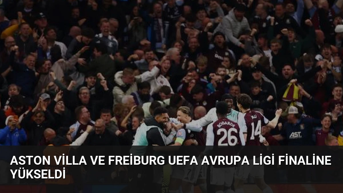 Aston Villa ve Freiburg UEFA Avrupa Ligi Finaline Yükseldi