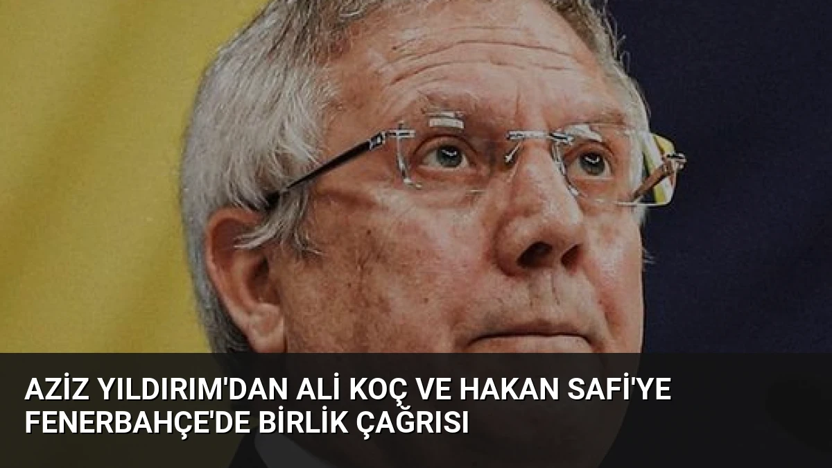 Aziz Yıldırım’dan Ali Koç ve Hakan Safi’ye Fenerbahçe’de Birlik Çağrısı