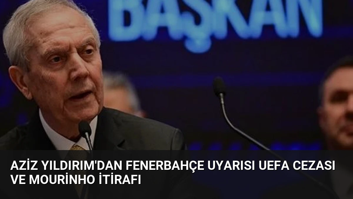 Aziz Yıldırım’dan Fenerbahçe Uyarısı UEFA Cezası ve Mourinho İtirafı