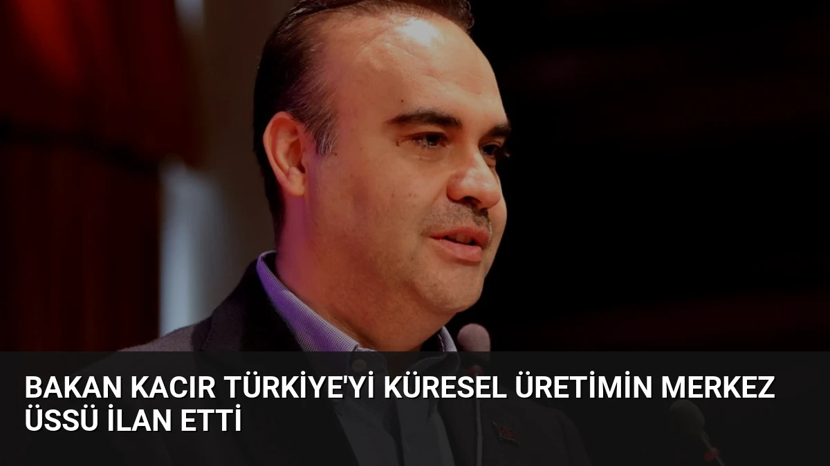 Bakan Kacır Türkiye’yi Küresel Üretimin Merkez Üssü İlan Etti
