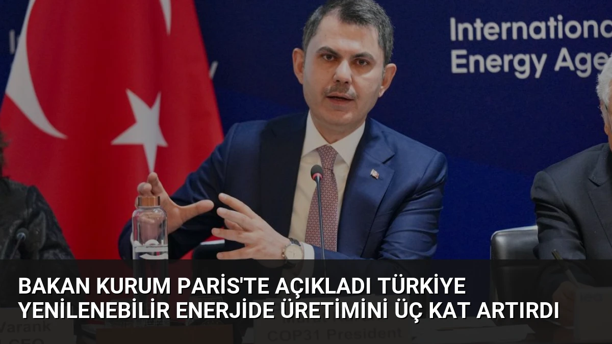 Bakan Kurum Paris’te Açıkladı Türkiye Yenilenebilir Enerjide Üretimini Üç Kat Artırdı