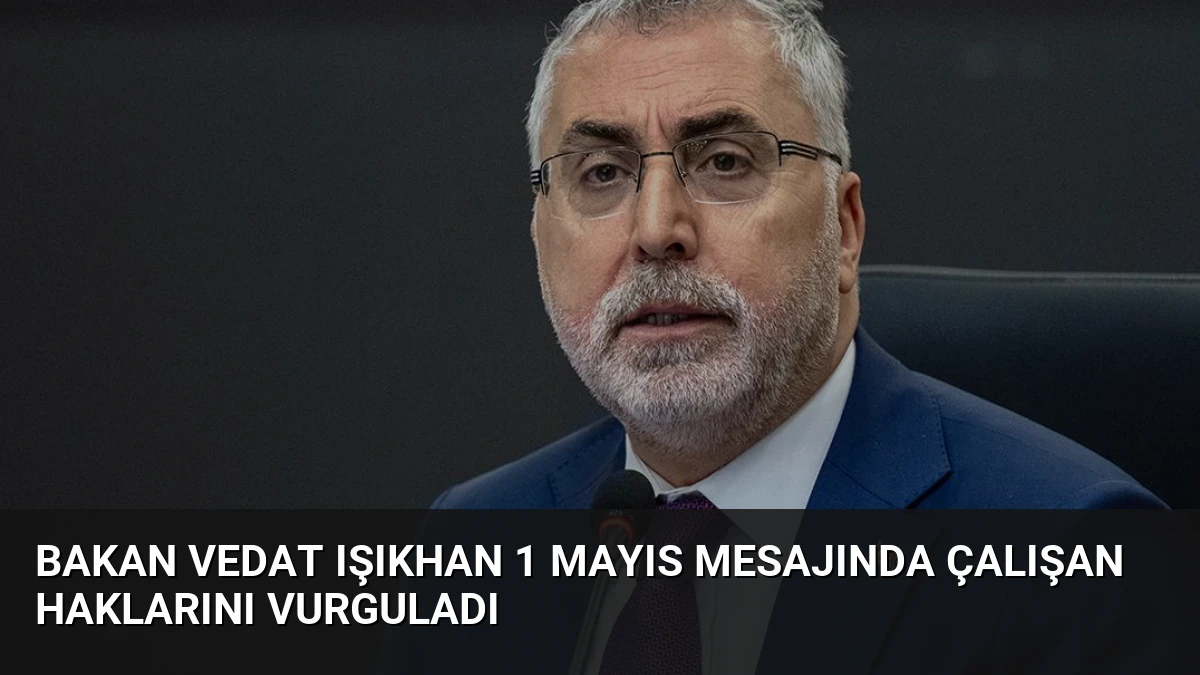 Bakan Vedat Işıkhan 1 Mayıs mesajında çalışan haklarını vurguladı