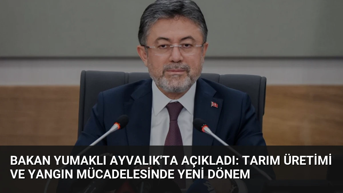 Bakan Yumaklı Ayvalık’ta Açıkladı: Tarım Üretimi ve Yangın Mücadelesinde Yeni Dönem