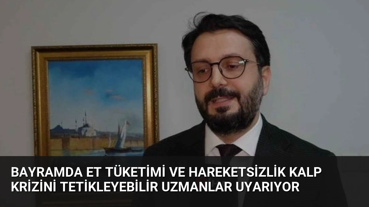 Bayramda Et Tüketimi ve Hareketsizlik Kalp Krizini Tetikleyebilir Uzmanlar Uyarıyor