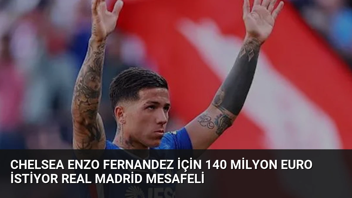 Chelsea Enzo Fernandez İçin 140 Milyon Euro İstiyor Real Madrid Mesafeli