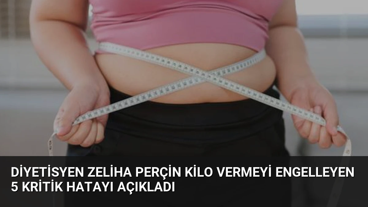 Diyetisyen Zeliha Perçin Kilo Vermeyi Engelleyen 5 Kritik Hatayı Açıkladı