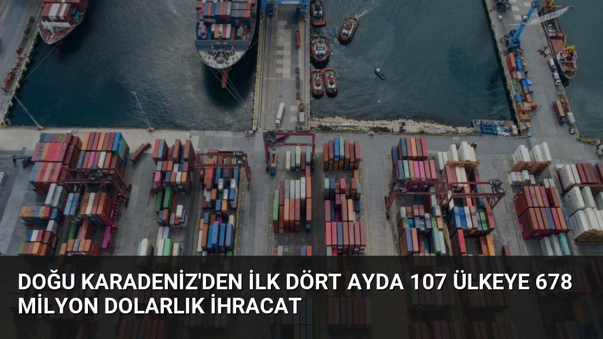 Doğu Karadeniz’den İlk Dört Ayda 107 Ülkeye 678 Milyon Dolarlık İhracat