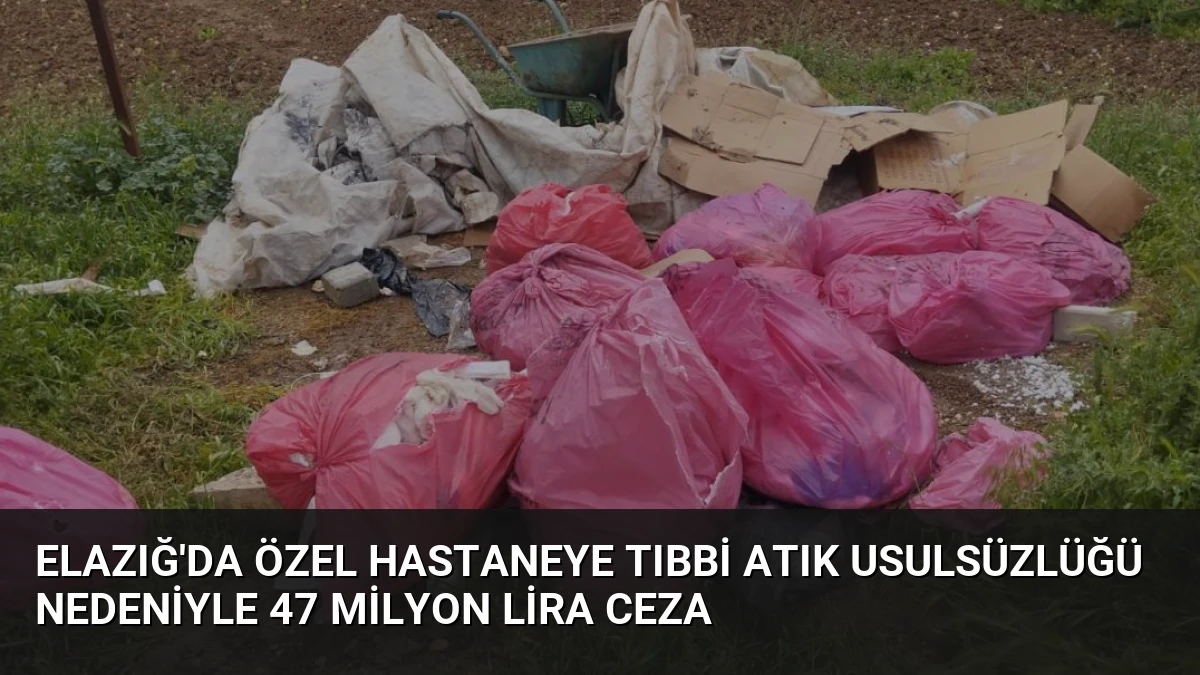 Elazığ’da Özel Hastaneye Tıbbi Atık Usulsüzlüğü Nedeniyle 47 Milyon Lira Ceza