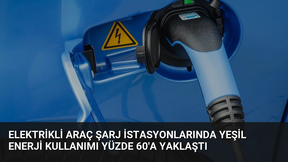 Elektrikli Araç Şarj İstasyonlarında Yeşil Enerji Kullanımı Yüzde 60’a Yaklaştı